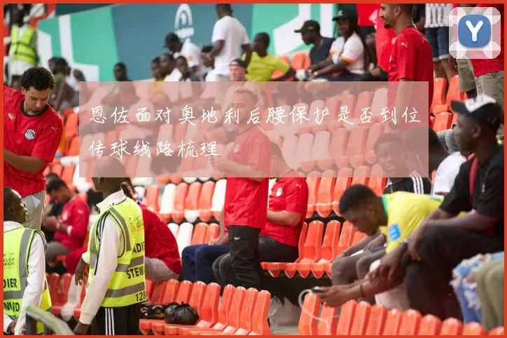 恩佐面对奥地利后腰保护是否到位传球线路梳理