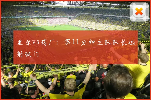 里尔vs药厂：第11分钟主队队长远射破门