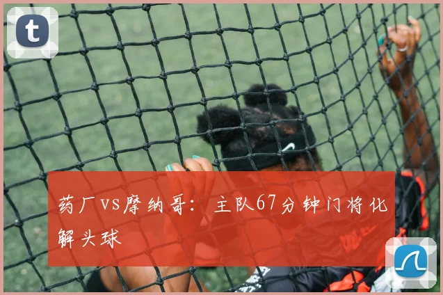药厂vs摩纳哥：主队67分钟门将化解头球
