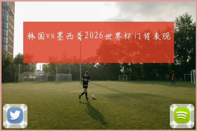 韩国vs墨西哥2026世界杯门将表现