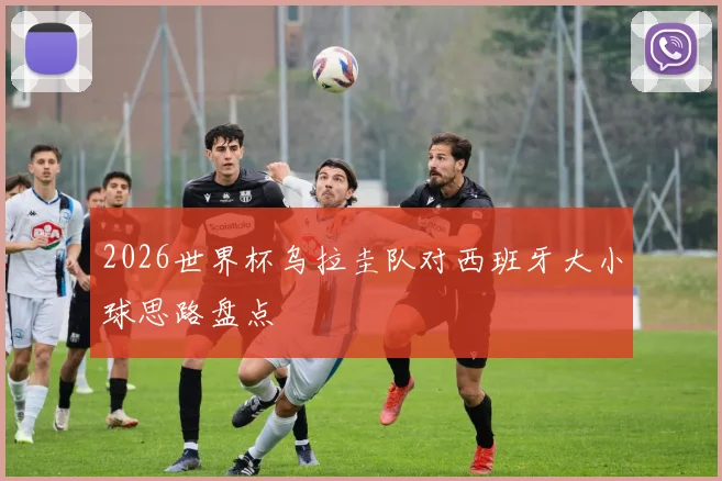 2026世界杯乌拉圭队对西班牙大小球思路盘点